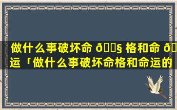 做什么事破坏命 🐧 格和命 🐛 运「做什么事破坏命格和命运的人」